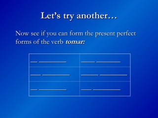 Let’s try another…
Let’s try another…
Now see if you can form the present perfect
Now see if you can form the present perfect
forms of the verb
forms of the verb tomar:
tomar:
__ ________
__ ________ ____ _______
____ _______
___ ________
___ ________ _____ ________
_____ ________
__ ________
__ ________ ___ ________
___ ________
 