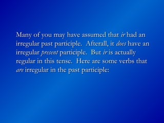 Many of you may have assumed that
Many of you may have assumed that ir
ir had an
had an
irregular past participle. Afterall, it
irregular past participle. Afterall, it does
does have an
have an
irregular
irregular present
present participle. But
participle. But ir
ir is actually
is actually
regular in this tense. Here are some verbs that
regular in this tense. Here are some verbs that
are
are irregular in the past participle:
irregular in the past participle:
 