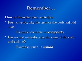 Remember…
Remember…
How to form the past participle
How to form the past participle:
:
 For –
For –ar
ar verbs, take the stem of the verb and add
verbs, take the stem of the verb and add
–
–ado
ado
Example: comprar →
Example: comprar → comprado
comprado
 For
For –er
–er and
and –ir
–ir verbs, take the stem of the verb
verbs, take the stem of the verb
and add
and add –ido
–ido
Example: tener →
Example: tener → tenido
tenido
 
