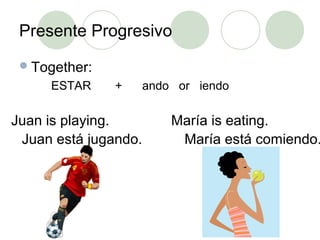 Presente Progresivo
Together:
ESTAR + ando or iendo
Juan is playing.
Juan está jugando.
María is eating.
María está comiendo.
 
