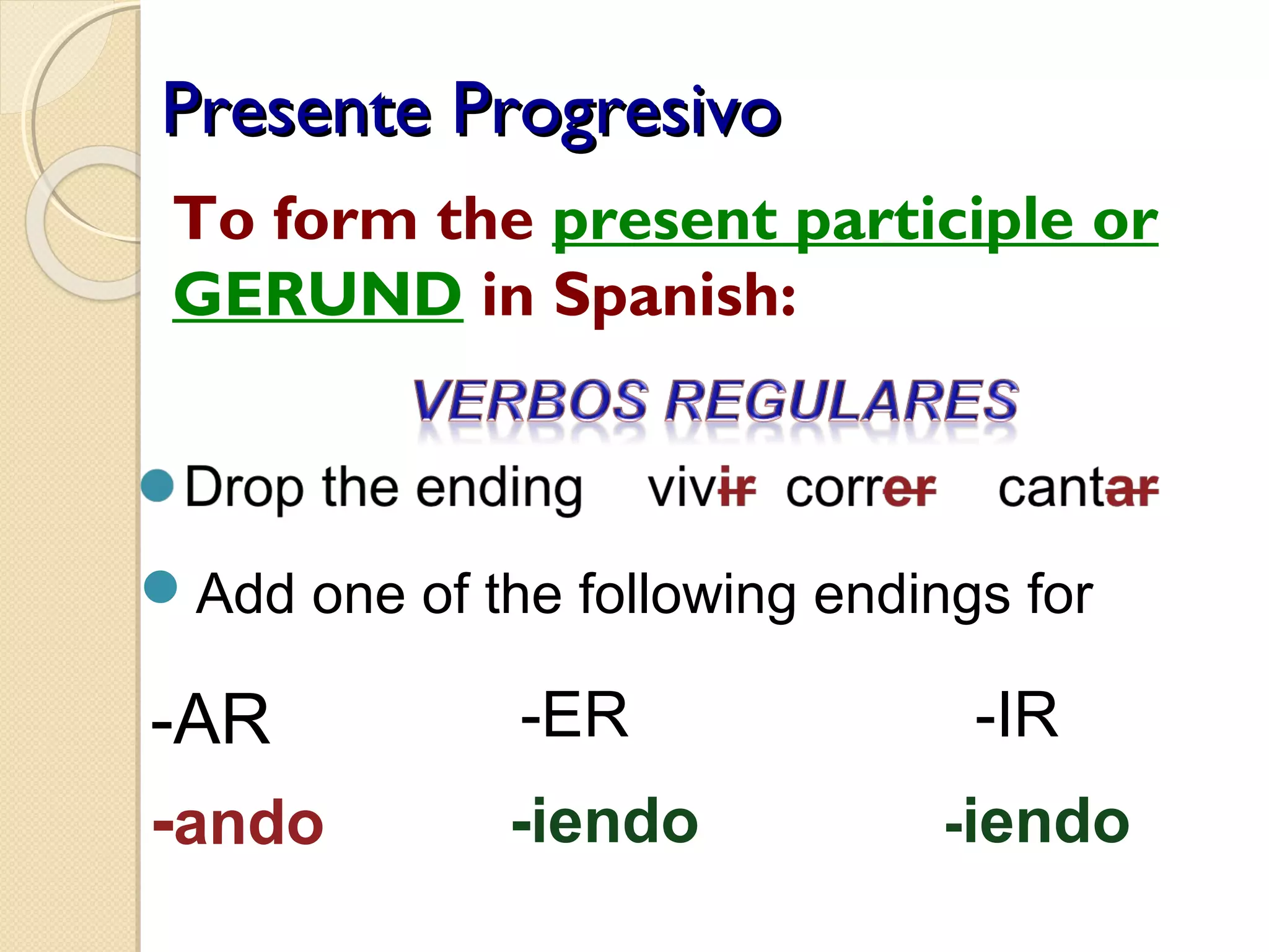 Presente ProgresivoPresente Progresivo
To form the present participle or
GERUND in Spanish:
-AR
-ando
-ER -IR
-iendo -iendo
Add one of the following endings for
 