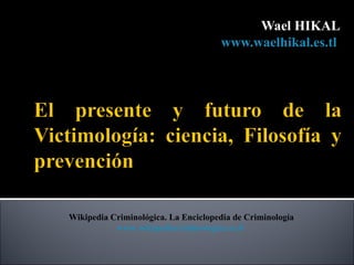 Wael HIKAL
                                     www.waelhikal.es.tl




Wikipedia Criminológica. La Enciclopedia de Criminología
           www.wikipediacriminologica.es.tl
 