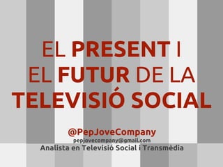 EL PRESENT I
 EL FUTUR DE LA
TELEVISIÓ SOCIAL
         @PepJoveCompany
           pepjovecompany@gmail.com
  Analista en Televisió Social i Transmèdia
 