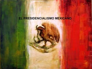 EL PRESIDENCIALISMO MEXICANO
 