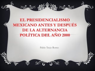 EL PRESIDENCIALISMO
MEXICANO ANTES Y DESPUÉS
DE LA ALTERNANCIA
POLÍTICA DEL AÑO 2000
Pablo Trejo Romo
 