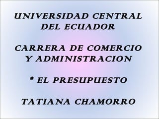 UNIVERSIDAD CENTRAL DEL ECUADOR CARRERA DE COMERCIO Y ADMINISTRACION * EL PRESUPUESTO TATIANA CHAMORRO 