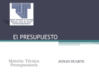 El PRESUPUESTO
JOHAN DUARTEMateria: Técnica
Presupuestaria
 
