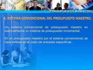 5. SISTEMA CONVENCIONAL DEL PRESUPUESTO MAESTRO.<br />Un sistema convencional de presupuesto maestro es esencialmente un s...