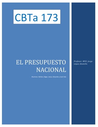 CBTa 173

EL PRESUPUESTO
NACIONAL
Alumnos: Adrián, Edgar, Jesús, Eduardo y José Inés

Profesor: MVZ. Jorge
López Alamillo

 