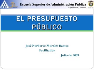 José Norberto Morales Ramos Facilitador Julio de 2009 EL PRESUPUESTO PÚBLICO 
