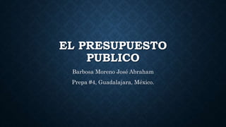 EL PRESUPUESTO
PUBLICO
Barbosa Moreno José Abraham
Prepa #4, Guadalajara, México.
 