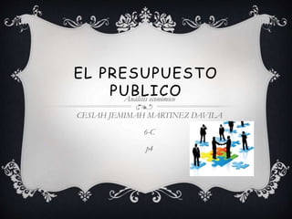 EL PRESUPUESTO
PUBLICOAnálisis económico
CESIAH JEMIMAH MARTINEZ DAVILA
6-C
p4
 