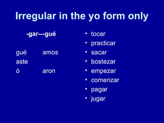 Irregular in the yo form only -gar---gu é gué amos aste ó aron tocar practicar sacar bostezar empezar comenzar pagar jugar 