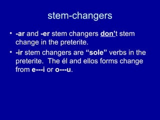 stem-changers -ar  and  -er  stem changers  don’ t stem change in the preterite. -ir  stem changers are  “sole”  verbs in the preterite.  The  él and ellos forms change from  e---i  or  o---u . 