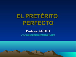 EL PRETÉRITO
  PERFECTO
     Profesor AGDID
 www.espanoldeagadir.blogspot.com
 