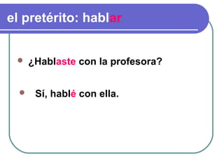 el pretérito: hablar


     ¿Hablaste con la profesora?


      Sí, hablé con ella.
 