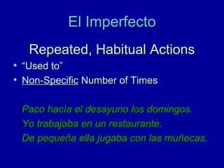El Imperfecto
Repeated, Habitual Actions
• “Used to”
• Non-Specific Number of Times
Paco hacía el desayuno los domingos.
Yo trabajaba en un restaurante.
De pequeña ella jugaba con las muñecas.

 