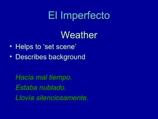 El Imperfecto
Weather
• Helps to ‘set scene’
• Describes background
Hacía mal tiempo.
Estaba nublado.
Llovía silenciosamente.

 