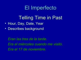 El Imperfecto
Telling Time in Past
• Hour, Day, Date, Year
• Describes background
Eran las tres de la tarde.
Era el miércoles cuando me visitó.
Era el 17 de noviembre.

 