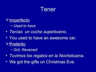 Tener
 Imperfecto
– Used to have

• Tenías un coche superbueno.
• You used to have an awesome car.
 Pretérito
– Got, Received

• Tuvimos los regalos en la Nochebuena.
• We got the gifts on Christmas Eve.

 