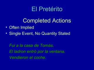 El Pretérito
Completed Actions
• Often Implied
• Single Event, No Quantity Stated
Fui a la casa de Tomás.
El ladron entró por la ventana.
Vendieron el coche.

 