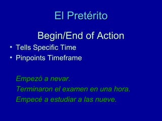 El Pretérito
Begin/End of Action
• Tells Specific Time
• Pinpoints Timeframe
Empezó a nevar.
Terminaron el examen en una hora.
Empecé a estudiar a las nueve.

 