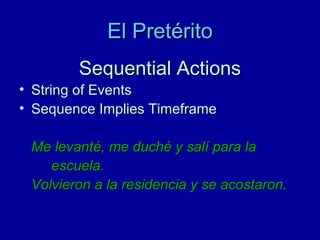 El Pretérito
Sequential Actions
• String of Events
• Sequence Implies Timeframe
Me levanté, me duché y salí para la
escuela.
Volvieron a la residencia y se acostaron.

 