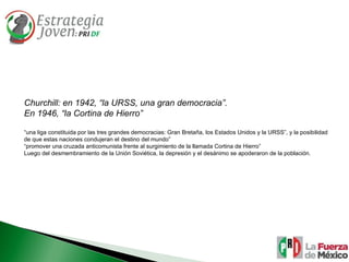 Churchill: en 1942, “la URSS, una gran democracia”. En 1946, “la Cortina de Hierro” “ una liga constituida por las tres grandes democracias: Gran Bretaña, los Estados Unidos y la URSS”, y la posibilidad de que estas naciones condujeran el destino del mundo” “ promover una cruzada anticomunista frente al surgimiento de la llamada Cortina de Hierro” Luego del desmembramiento de la Unión Soviética, la depresión y el desánimo se apoderaron de la población.  