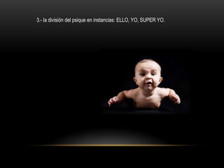 3.- la división del psique en instancias: ELLO, YO, SUPER YO.
 