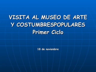 VISITA AL MUSEO DE ARTE Y COSTUMBRES POPULARES Primer Ciclo 18 de noviembre 