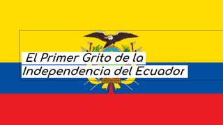 El Primer Grito de la
Independencia del Ecuador
 