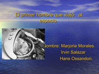 El primer hombre que viajó alEl primer hombre que viajó al
espacio.espacio.
Nombre: Marjorie Morales.Nombre: Marjorie Morales.
Irvin SalazarIrvin Salazar
Hans Ossandon.Hans Ossandon.
 