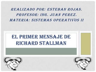 R E AL IZAD O P OR : E ST E B AN R OJ AS.
    P R OFE SOR : IN G . J U AN P E R E Z.
MAT E R IA: SIST E MAS OP E R AT IVOS II



 EL PRIMER MENSAJE DE
  RICHARD STALLMAN
 