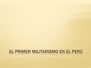 EL PRIMER MILITARISMO EN EL PERÚ
 