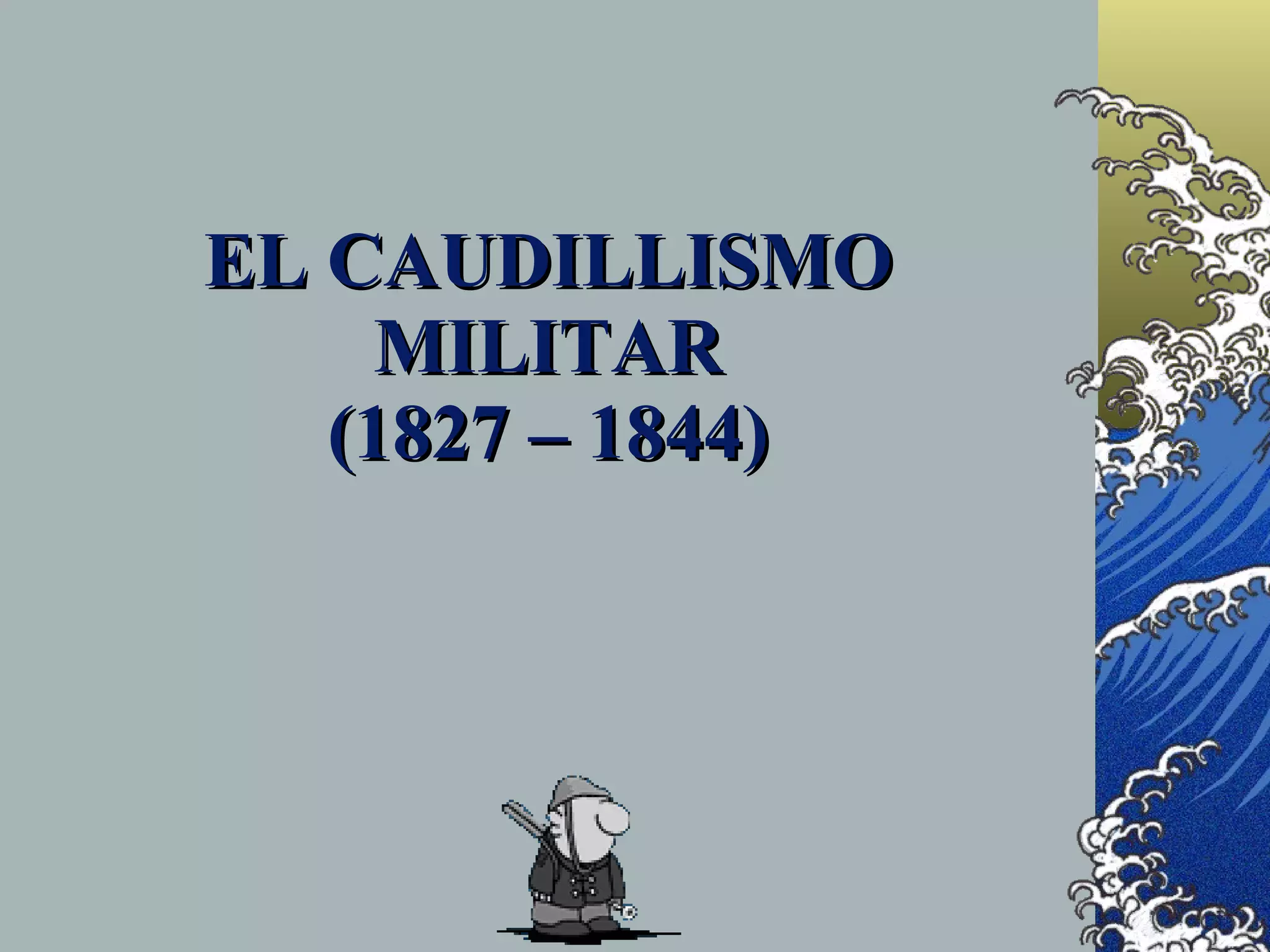 EL CAUDILLISMO
     MILITAR
   (1827 – 1844)
 