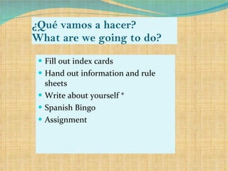 ¿Qu é vamos a hacer? What are we going to do? Fill out index cards Hand out information and rule sheets Write about yourself * Spanish Bingo  Assignment 