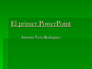 El primer PowerPoint Antonio Vera Rodríguez 