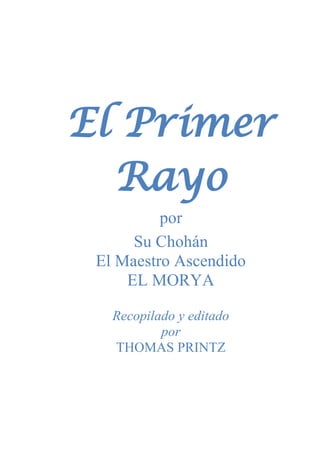 El Primer
Rayo
por
Su Chohán
El Maestro Ascendido
EL MORYA
Recopilado y editado
por
THOMAS PRINTZ
 