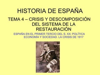 HISTORIA DE ESPAÑA TEMA 4 – CRISIS Y DESCOMPOSICIÓN DEL SISTEMA DE LA RESTAURACIÓN ESPAÑA EN EL PRIMER TERCIO DEL S. XX: POLÍTICA ECONOMÍA Y SOCIEDAD. LA CRISIS DE 1917 