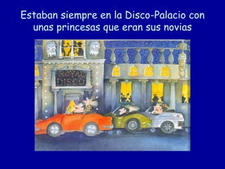 Estaban siempre en la Disco-Palacio con
unas princesas que eran sus novias
 