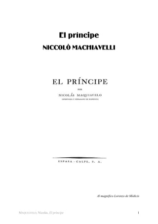 El príncipe
NICCOLÒ MACHIAVELLI

Al magnifico Lorenzo de Médicis

MAQUIAVELO, Nicolás, El príncipe

1

 