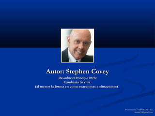 Autor: Stephen Covey
              Descubre el Principio 10/90
                  Cambiará tu vida
(al menos la forma en como reaccionas a situaciones)




                                                       Presentación: CARAMANCHEL
                                                                  mando74@gmail.com
 