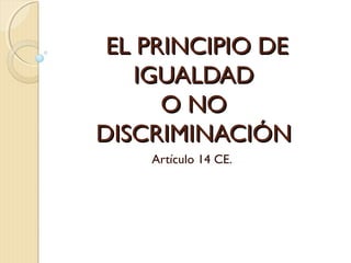 EL PRINCIPIO DEEL PRINCIPIO DE
IGUALDADIGUALDAD
O NOO NO
DISCRIMINACIÓNDISCRIMINACIÓN
Artículo 14 CE.
 