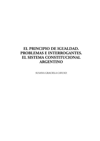 EL PRINCIPIO DE IGUALDAD.
PROBLEMAS E INTERROGANTES.
EL SISTEMA CONSTITUCIONAL
ARGENTINO
SUSANA GRACIELA CAYUSO
 
