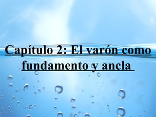 Capítulo 2: El varón como
fundamento y ancla
 