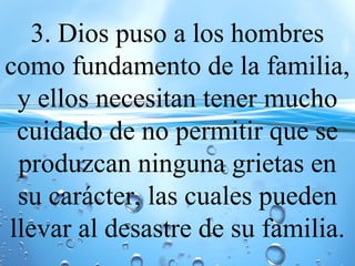 3. Dios puso a los hombres
como fundamento de la familia,
y ellos necesitan tener mucho
cuidado de no permitir que se
produzcan ninguna grietas en
su carácter, las cuales pueden
llevar al desastre de su familia.
 
