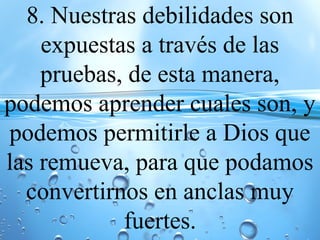 8. Nuestras debilidades son
expuestas a través de las
pruebas, de esta manera,
podemos aprender cuales son, y
podemos permitirle a Dios que
las remueva, para que podamos
convertirnos en anclas muy
fuertes.
 
