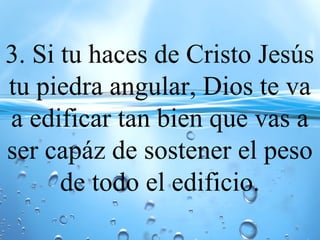 3. Si tu haces de Cristo Jesús
tu piedra angular, Dios te va
a edificar tan bien que vas a
ser capáz de sostener el peso
de todo el edificio.
 