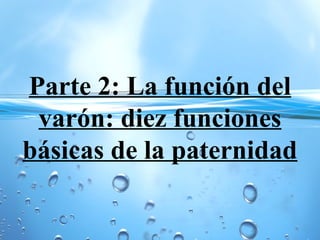 Parte 2: La función del
varón: diez funciones
básicas de la paternidad
 