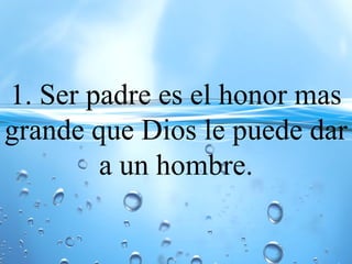 1. Ser padre es el honor mas
grande que Dios le puede dar
a un hombre.
 